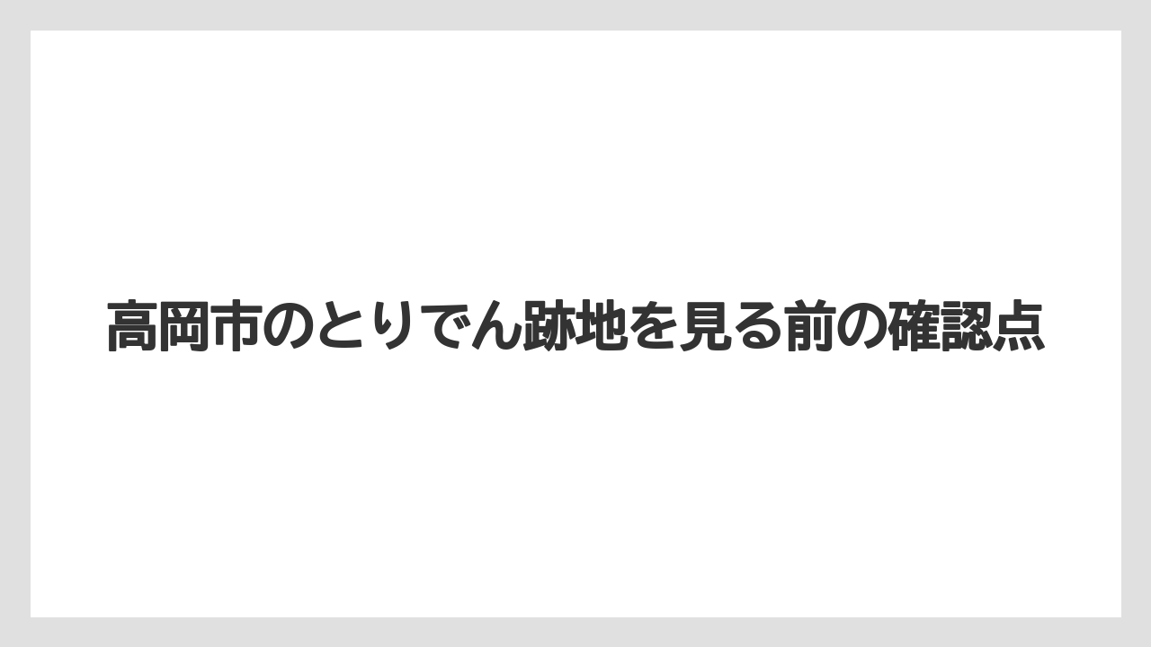 高岡市のとりでん跡地を見る前の確認点