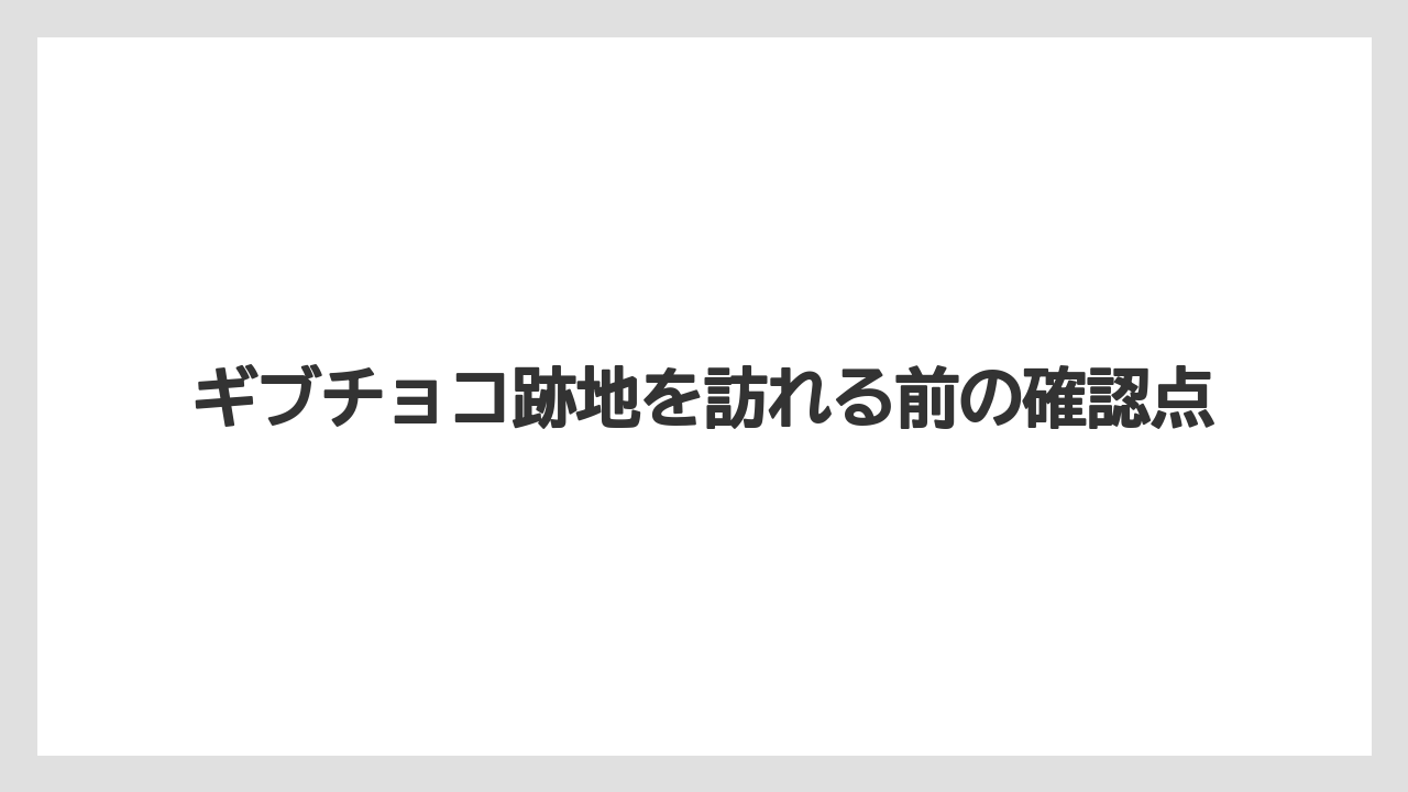 ギブチョコ跡地を訪れる前の確認点