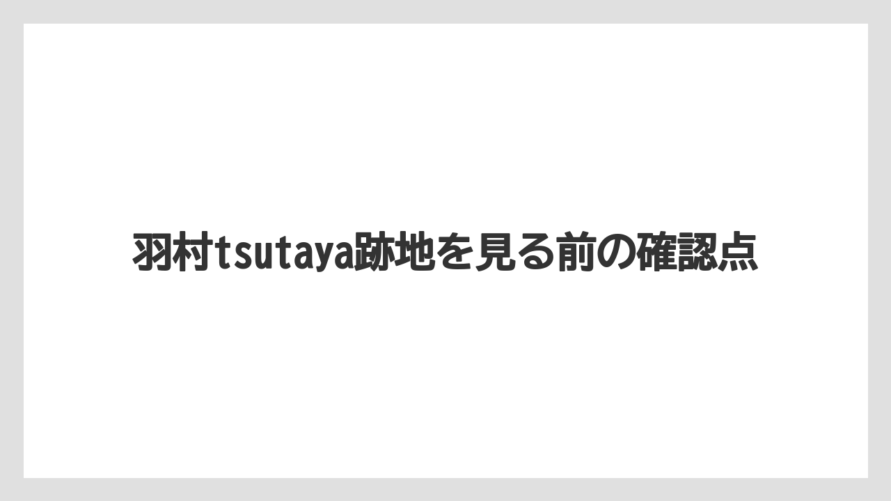 羽村tsutaya跡地を見る前の確認点