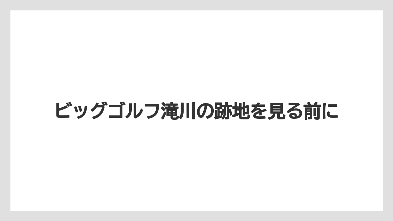 ビッグゴルフ滝川の跡地を見る前に