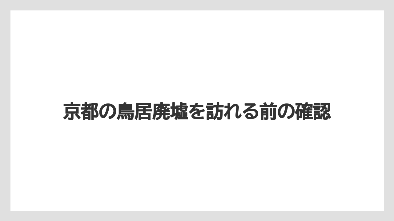 京都の鳥居廃墟を訪れる前の確認