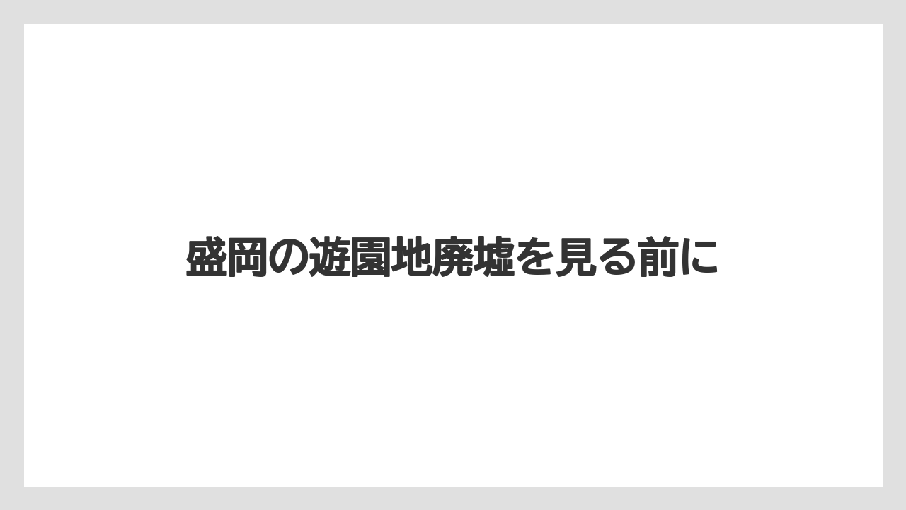 盛岡の遊園地廃墟を見る前に