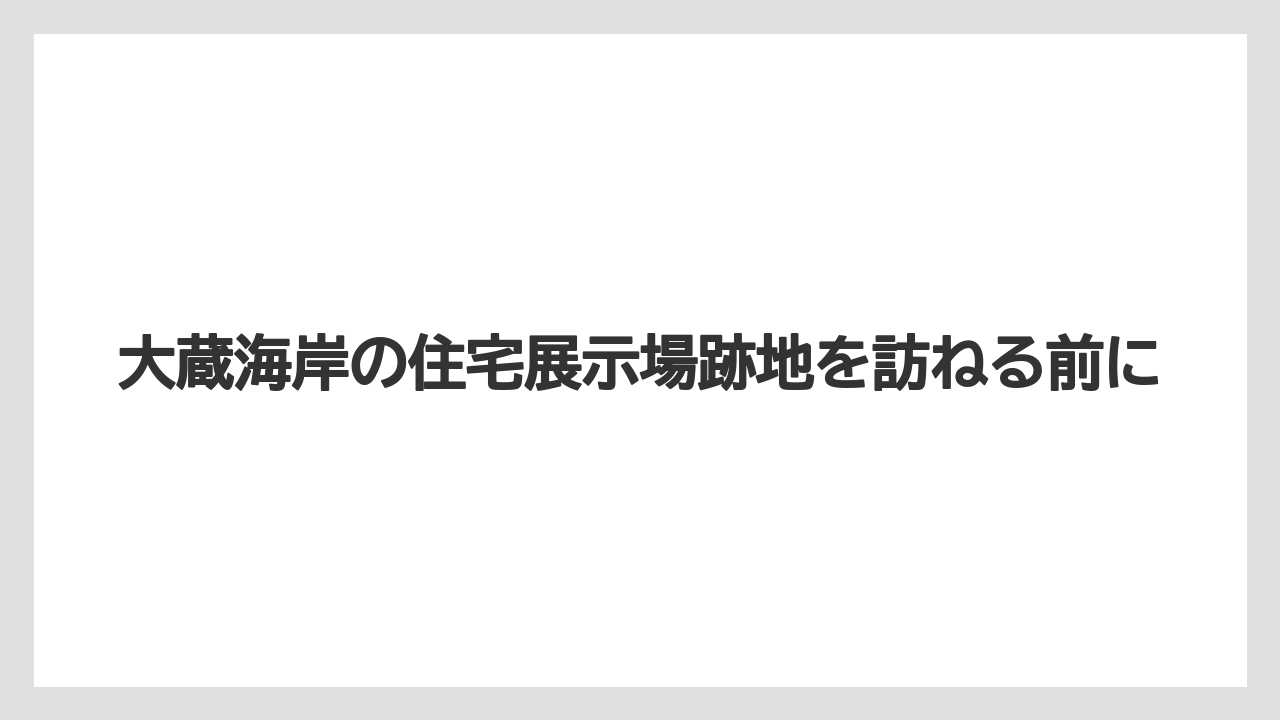 大蔵海岸の住宅展示場跡地を訪ねる前に