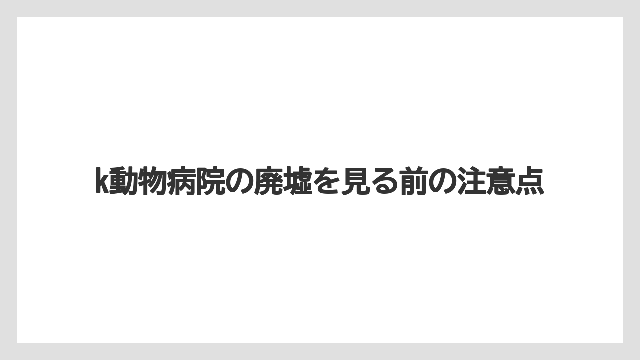 k動物病院の廃墟を見る前の注意点