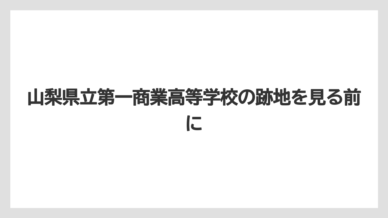 山梨県立第一商業高等学校の跡地を見る前に
