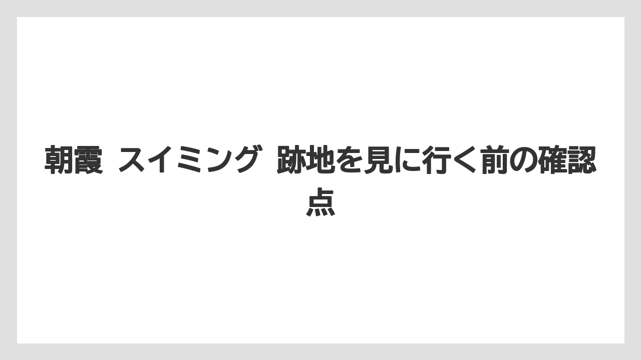 朝霞 スイミング 跡地を見に行く前の確認点