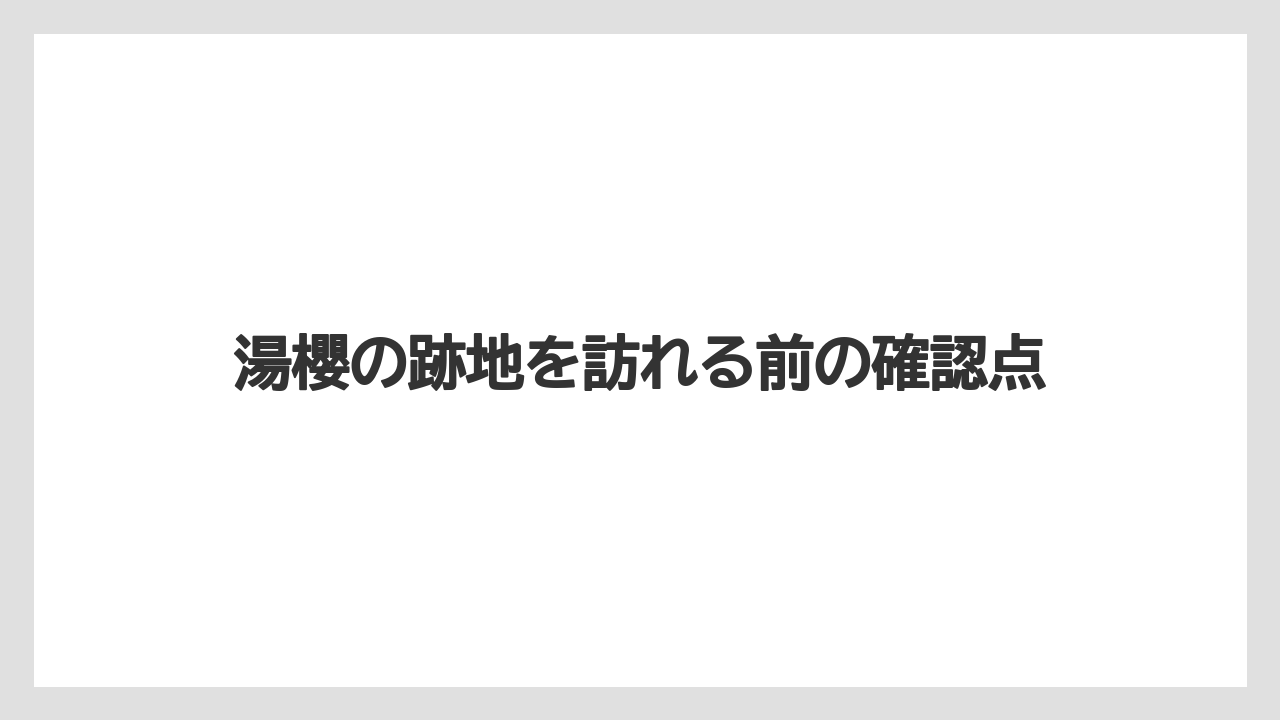 湯櫻の跡地を訪れる前の確認点