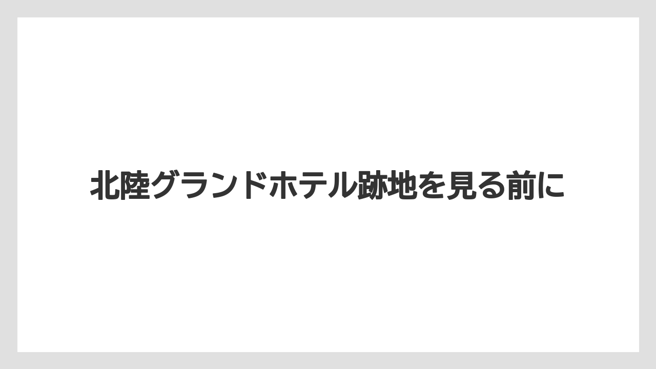 北陸グランドホテル跡地を見る前に