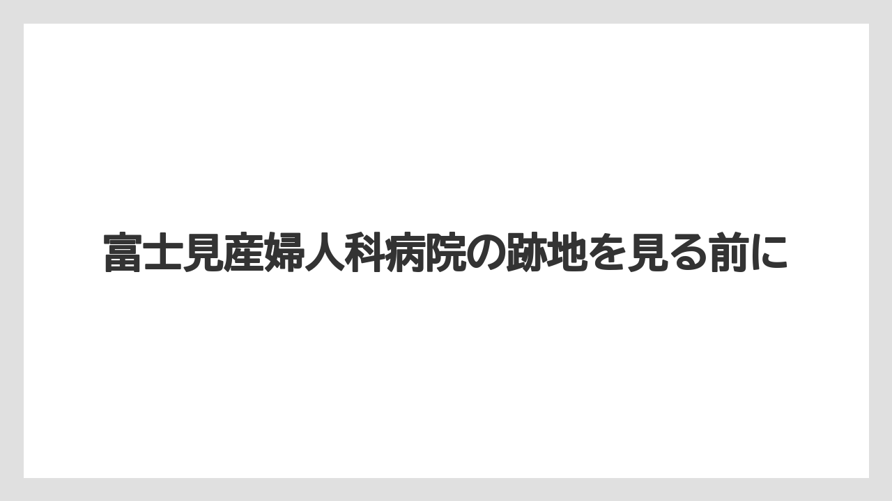 富士見産婦人科病院の跡地を見る前に
