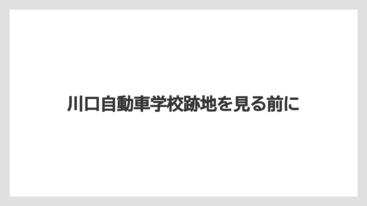 川口自動車学校跡地を見る前に
