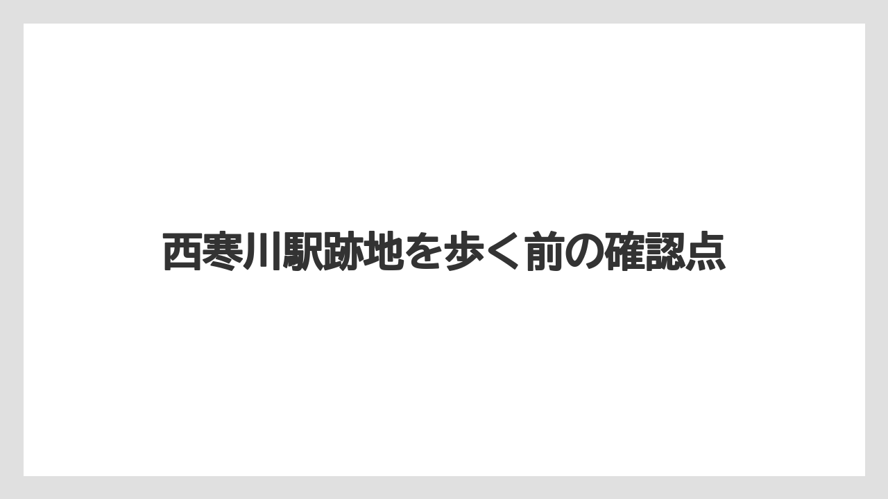 西寒川駅跡地を歩く前の確認点