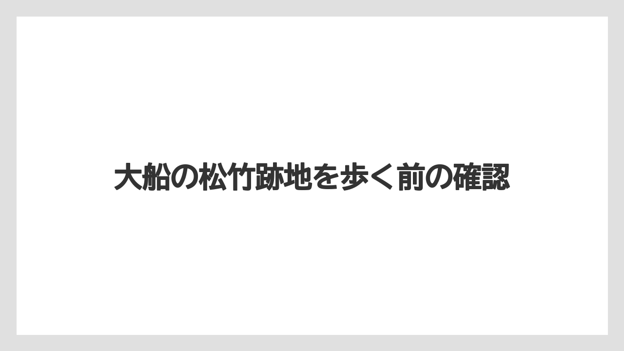 大船の松竹跡地を歩く前の確認