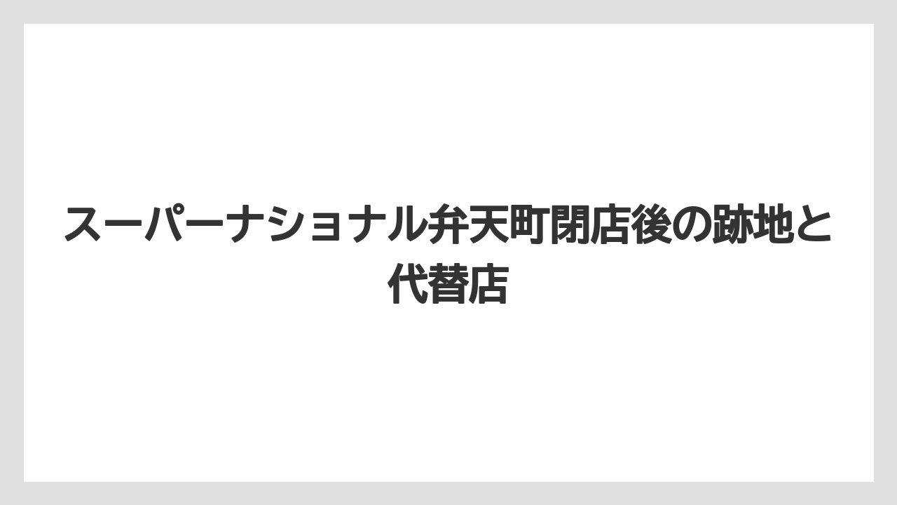 スーパーナショナル弁天町閉店後の跡地と代替店