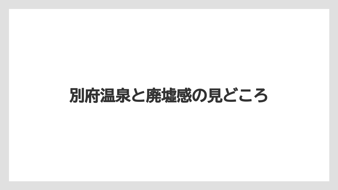 別府温泉と廃墟感の見どころ