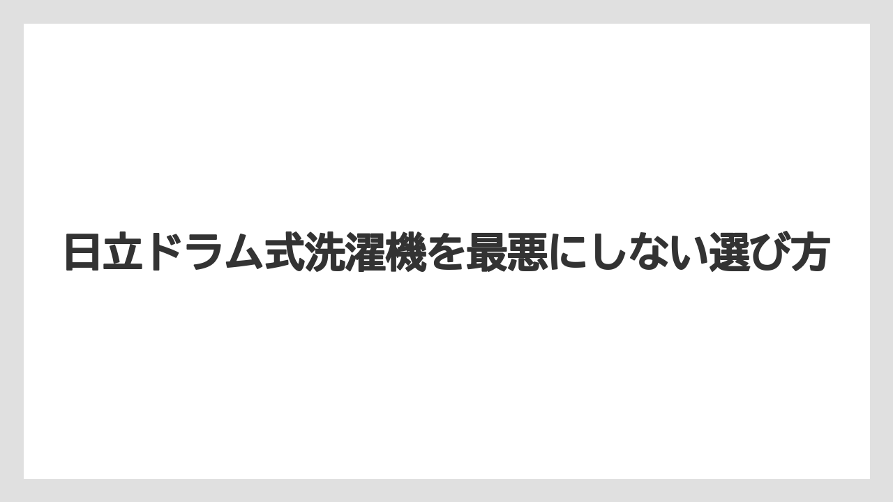 日立ドラム式洗濯機を最悪にしない選び方
