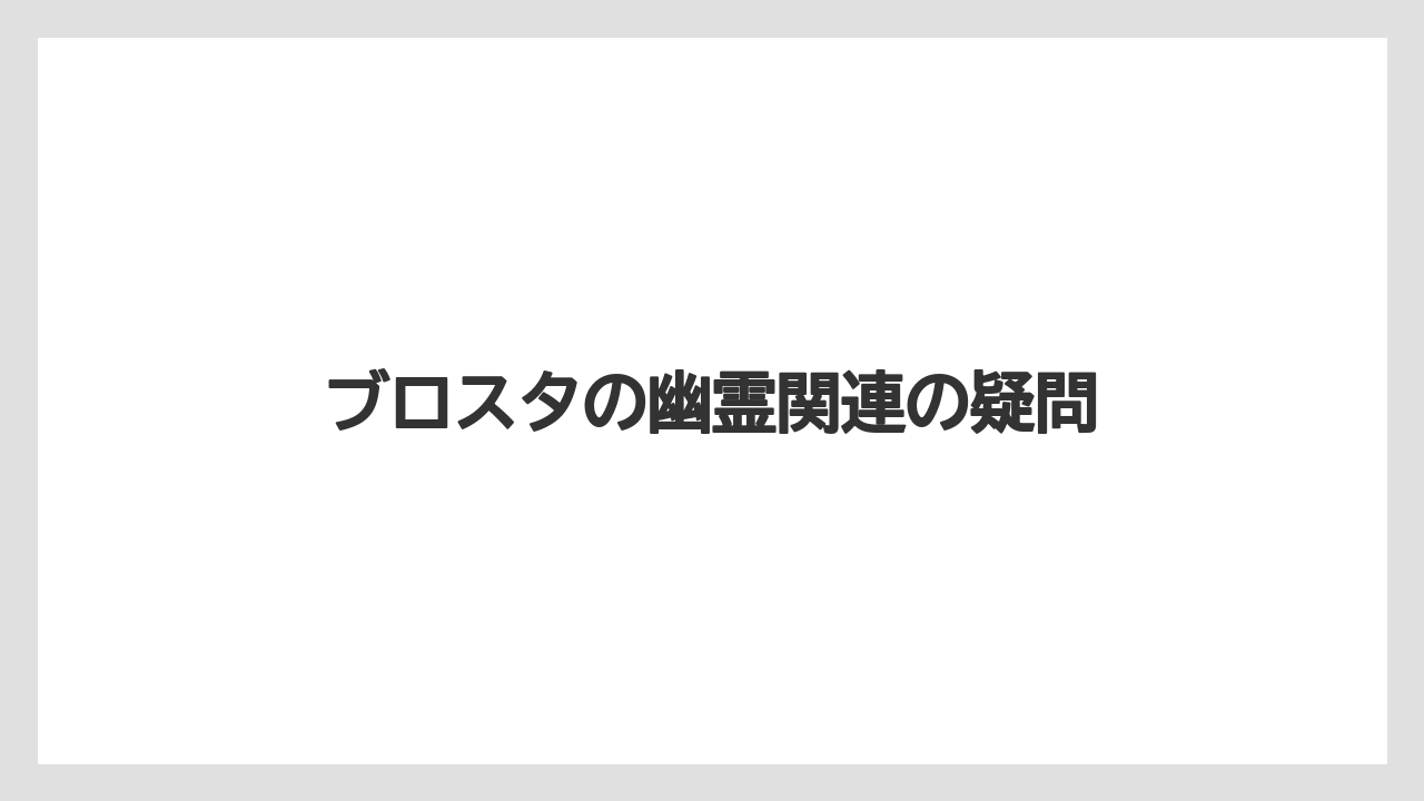ブロスタの幽霊関連の疑問
