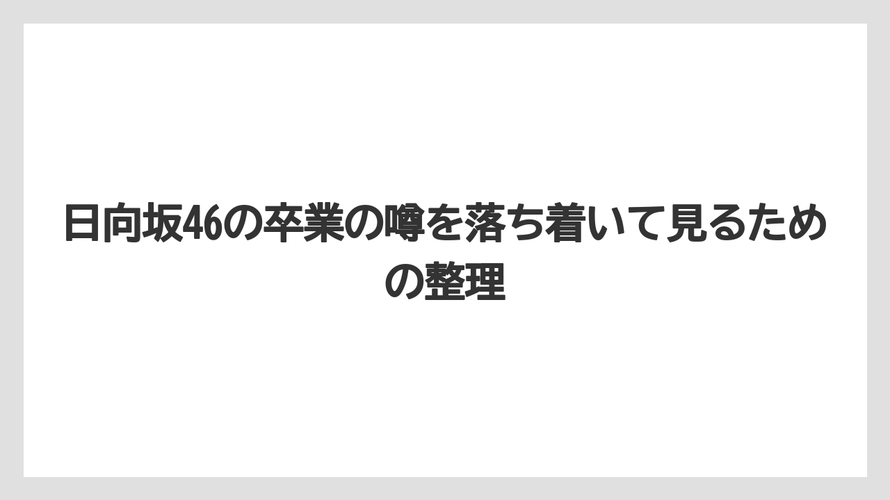 日向坂46の卒業の噂を落ち着いて見るための整理