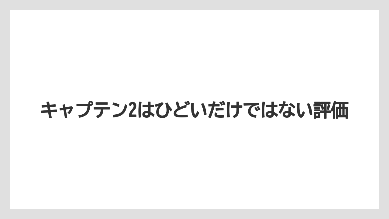 キャプテン2はひどいだけではない評価