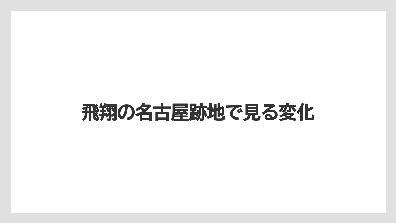 飛翔の名古屋跡地で見る変化