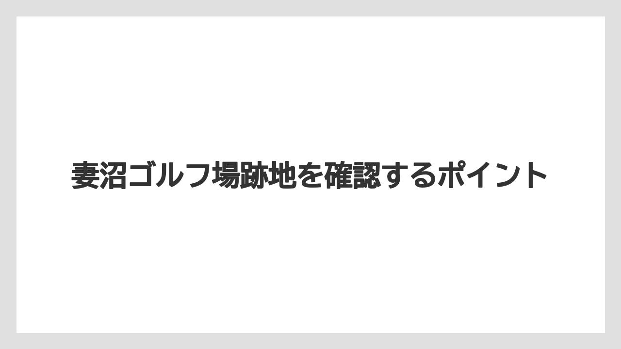 妻沼ゴルフ場跡地を確認するポイント