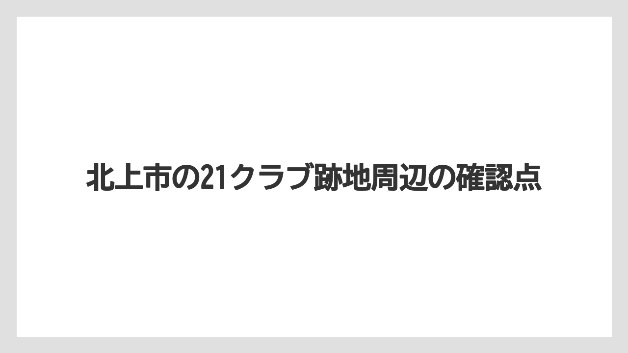北上市の21クラブ跡地周辺の確認点