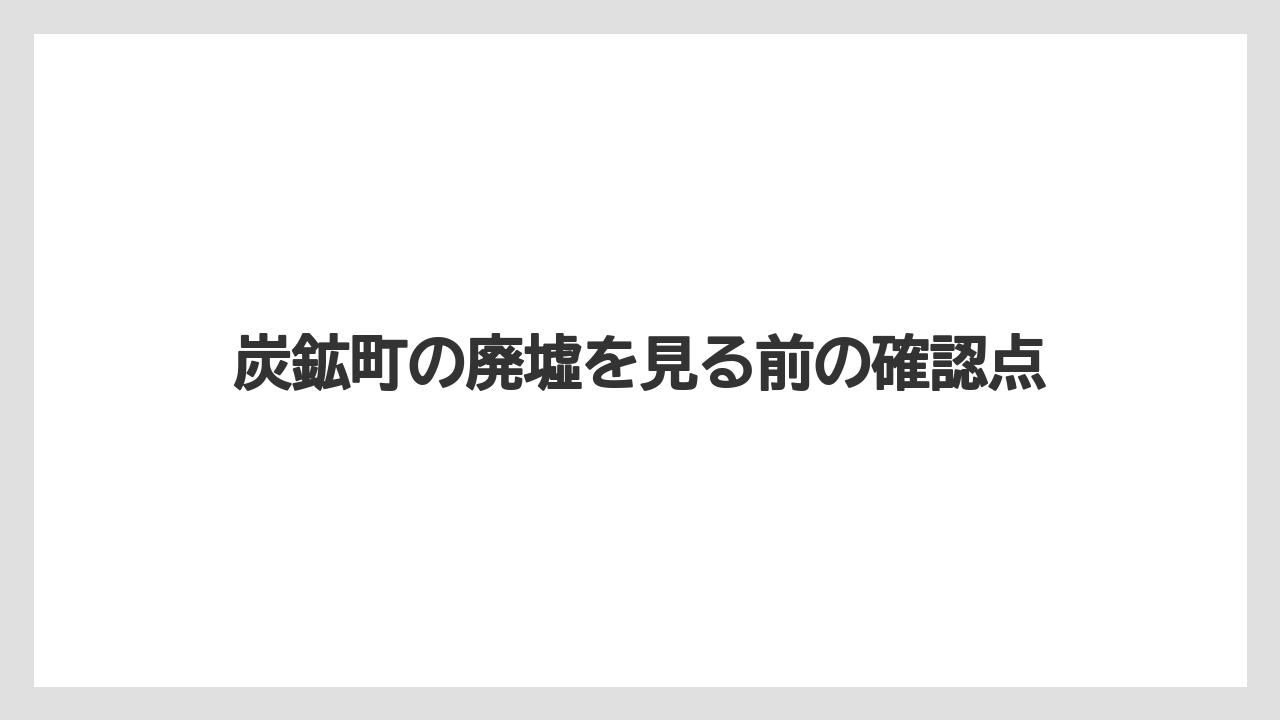 炭鉱町の廃墟を見る前の確認点