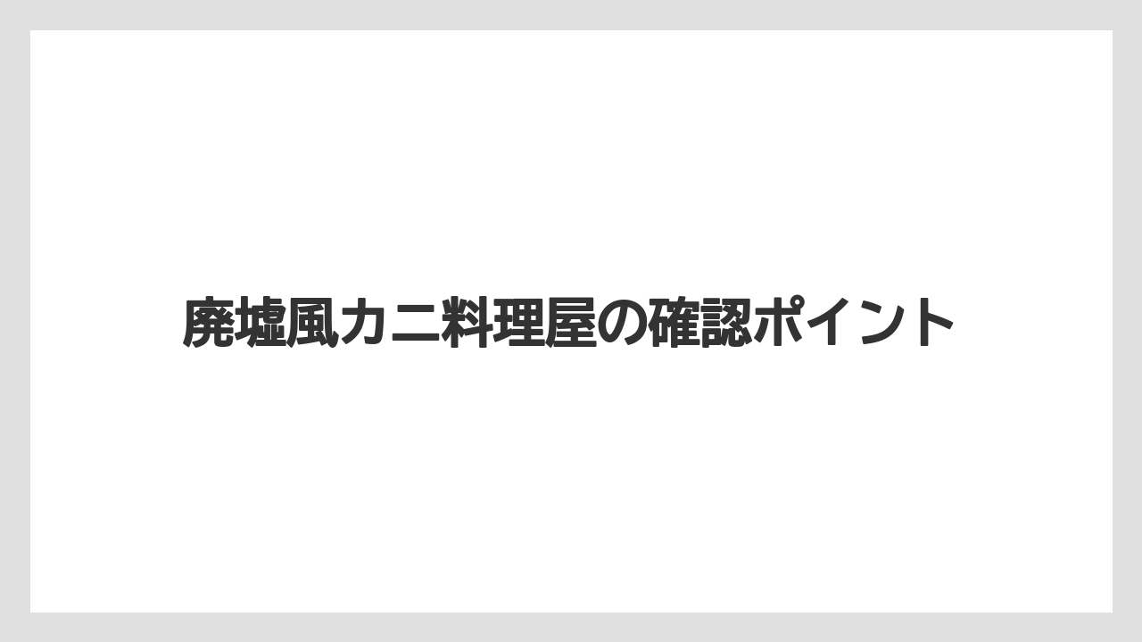 廃墟風カニ料理屋の確認ポイント