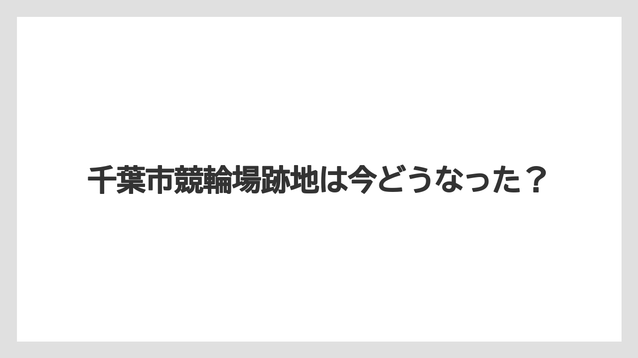 千葉市競輪場跡地は今どうなった？