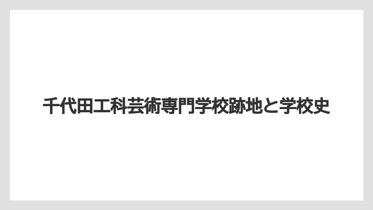 千代田工科芸術専門学校跡地と学校史