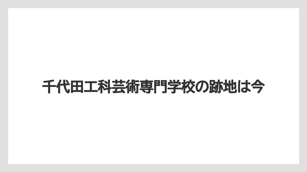 千代田工科芸術専門学校の跡地は今