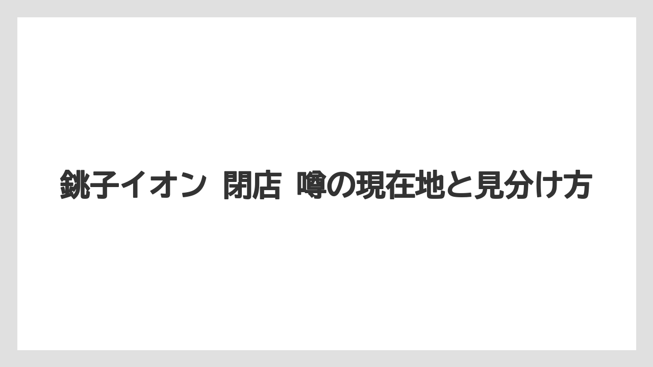 銚子イオン 閉店 噂の現在地と見分け方