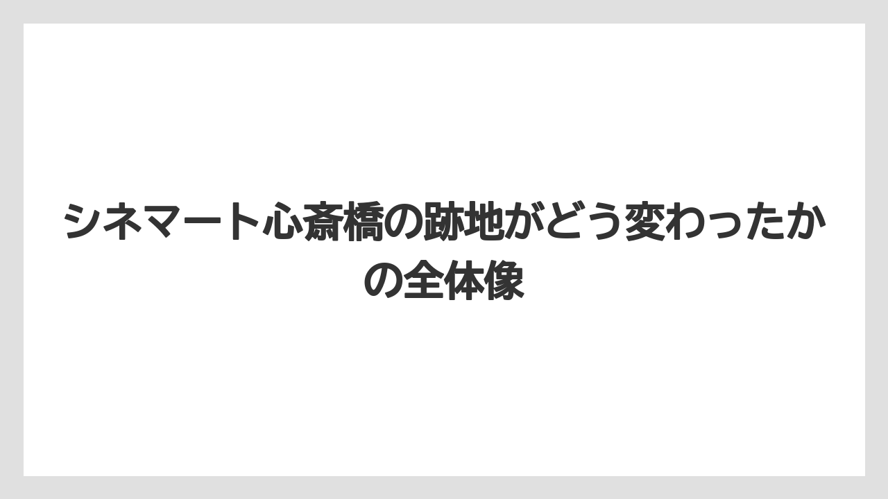 シネマート心斎橋の跡地がどう変わったかの全体像