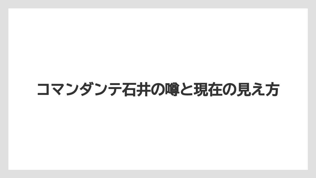 コマンダンテ石井の噂と現在の見え方