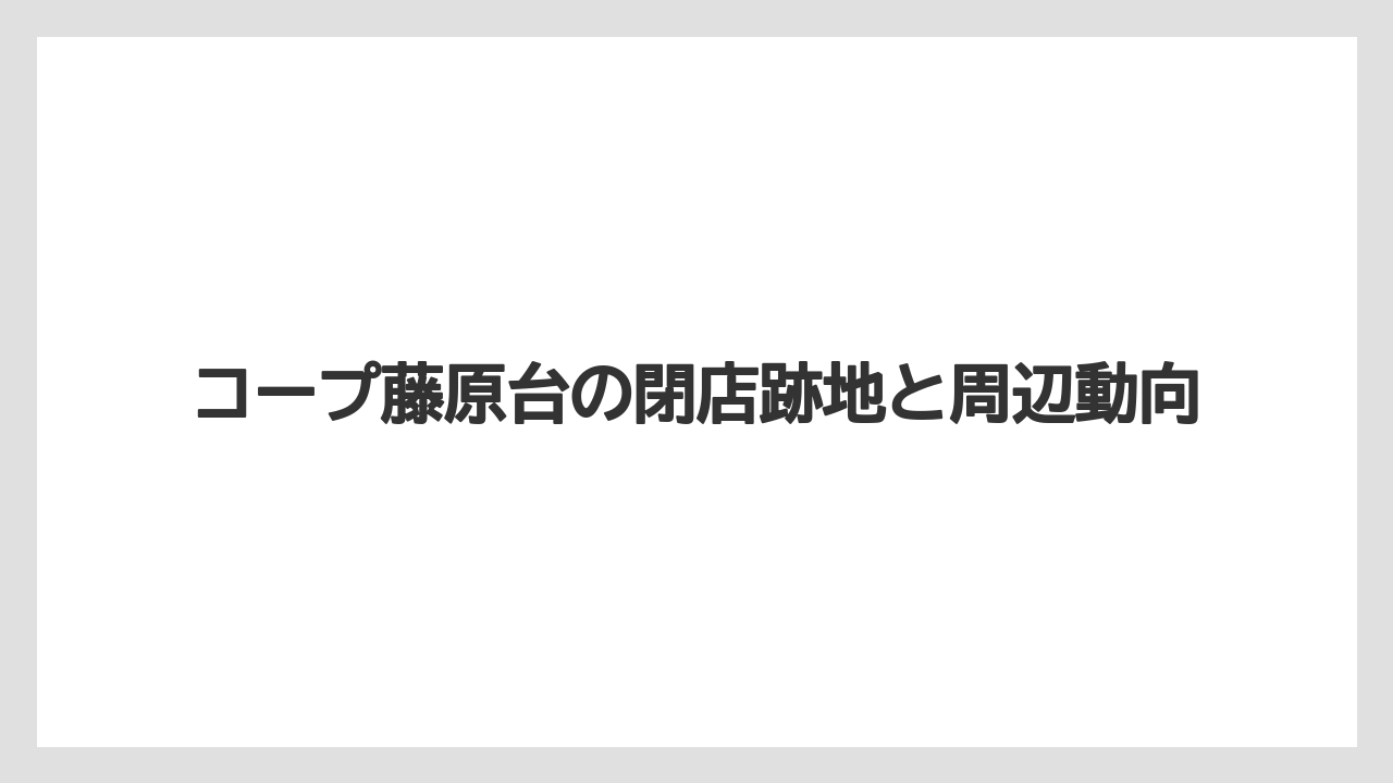 コープ藤原台の閉店跡地と周辺動向