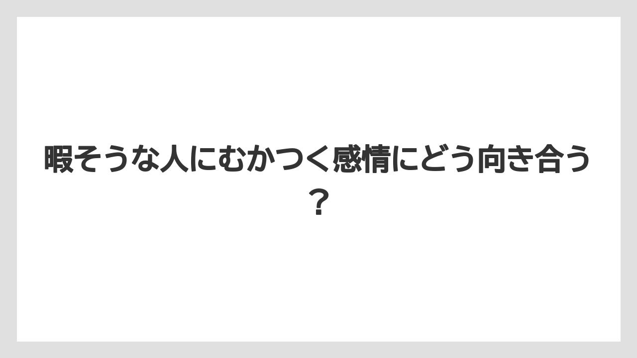 暇そうな人にむかつく感情にどう向き合う?