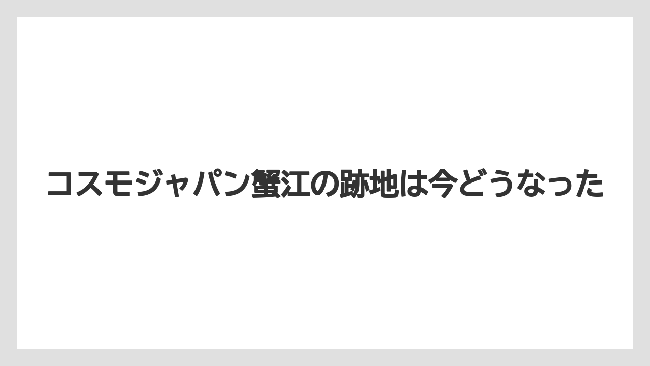コスモジャパン蟹江の跡地は今どうなった