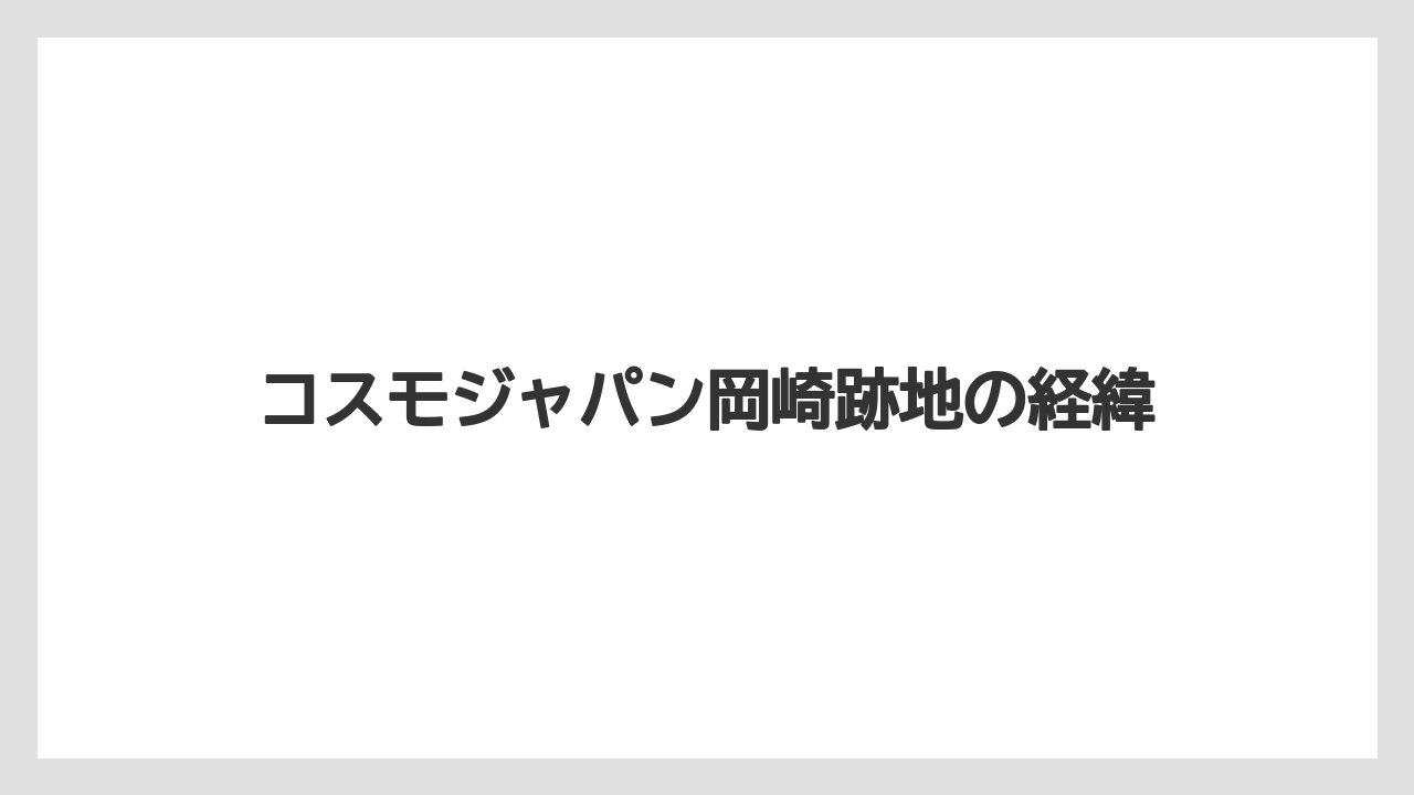 コスモジャパン岡崎跡地の経緯