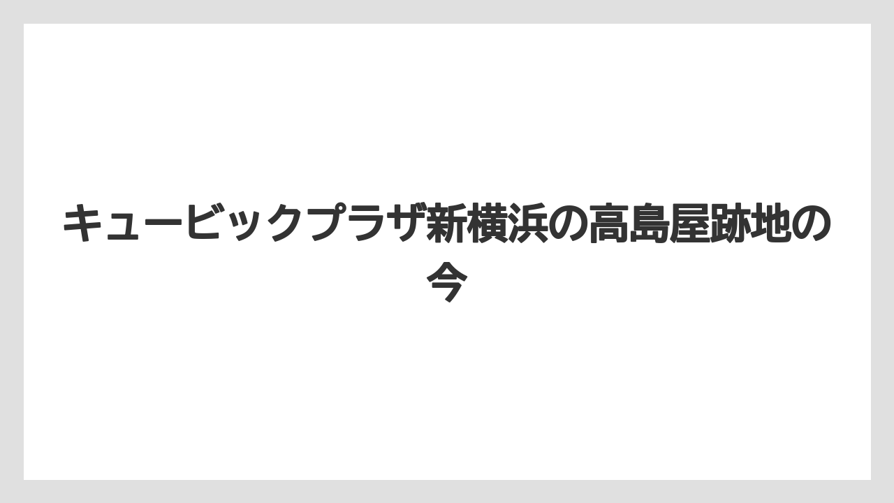 キュービックプラザ新横浜の高島屋跡地の今