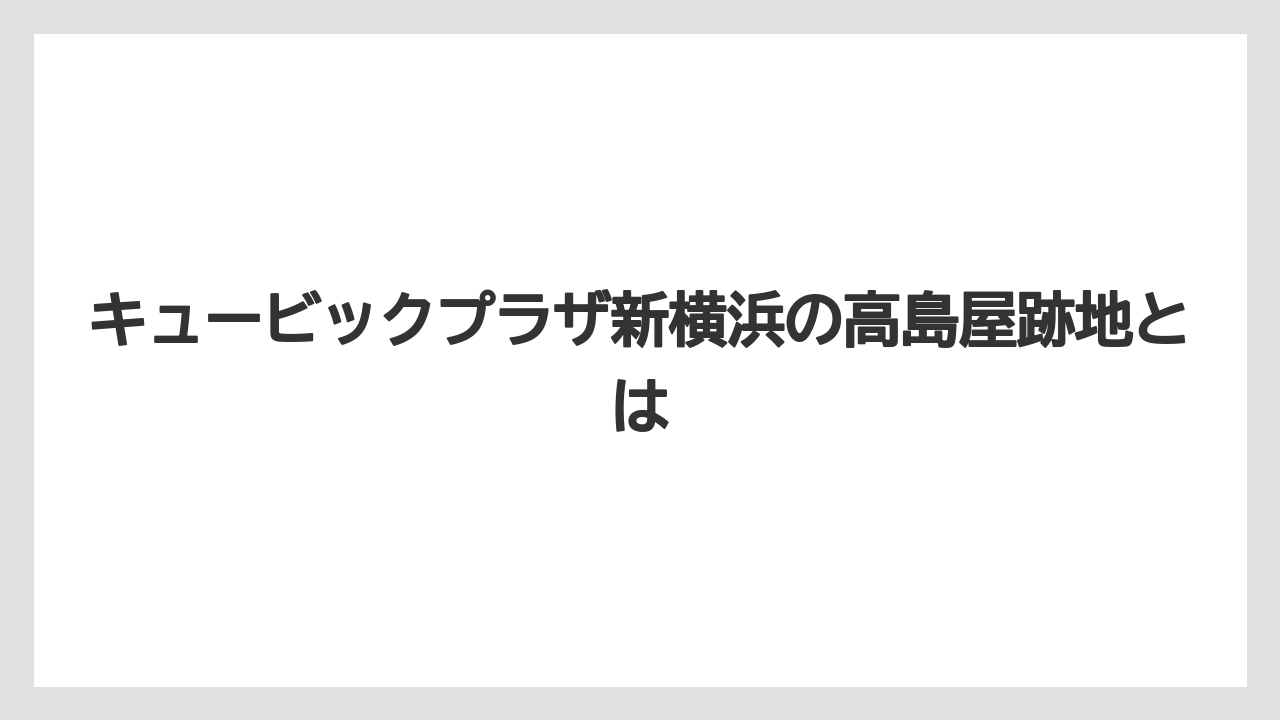キュービックプラザ新横浜の高島屋跡地とは