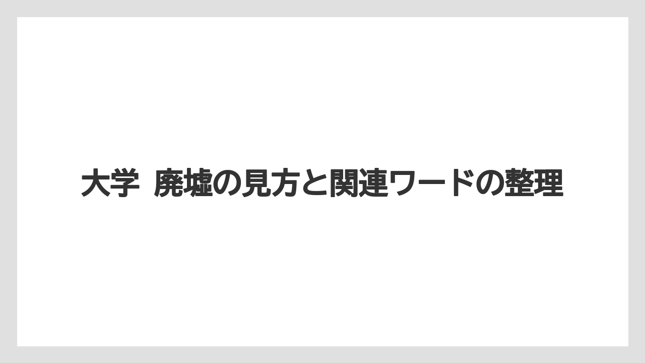 大学 廃墟の見方と関連ワードの整理