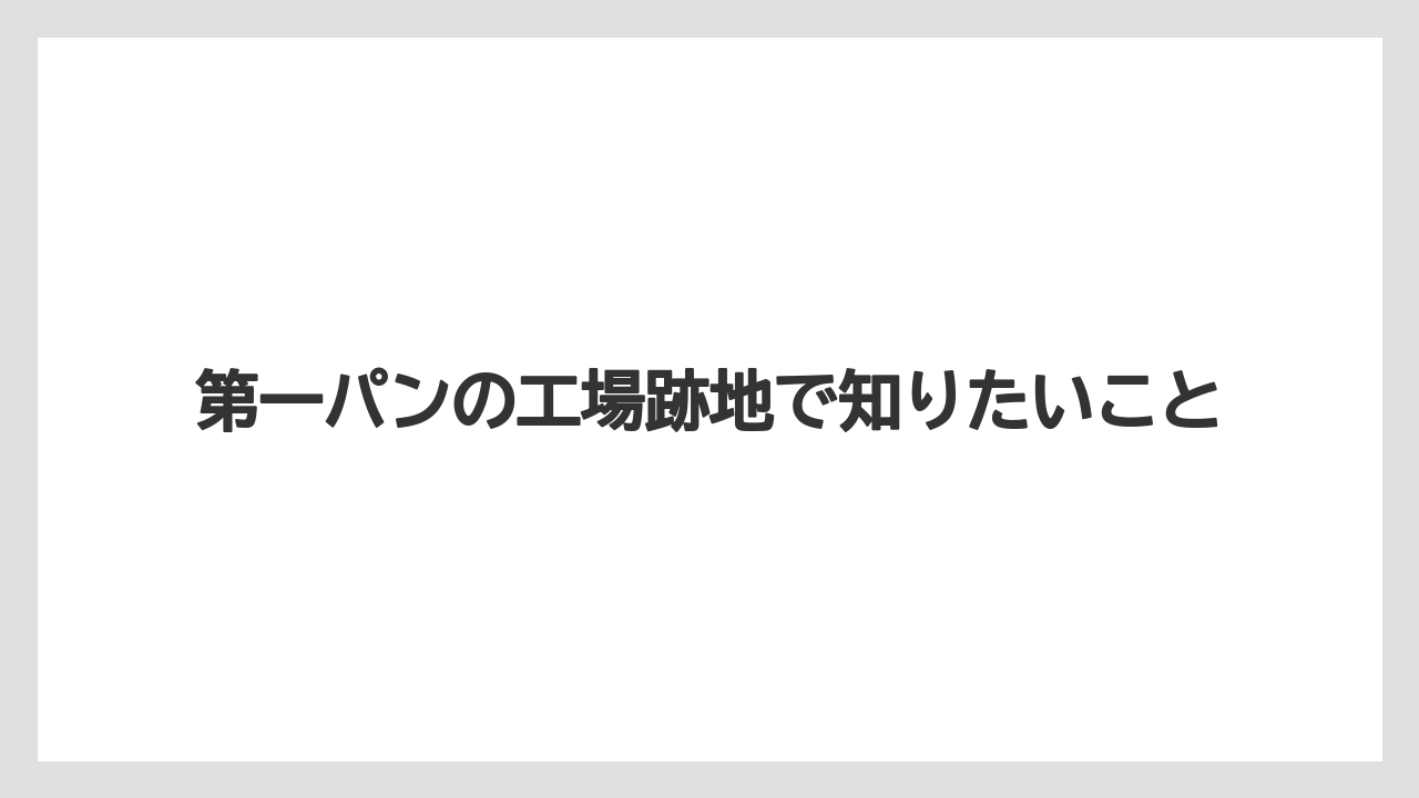第一パンの工場跡地で知りたいこと