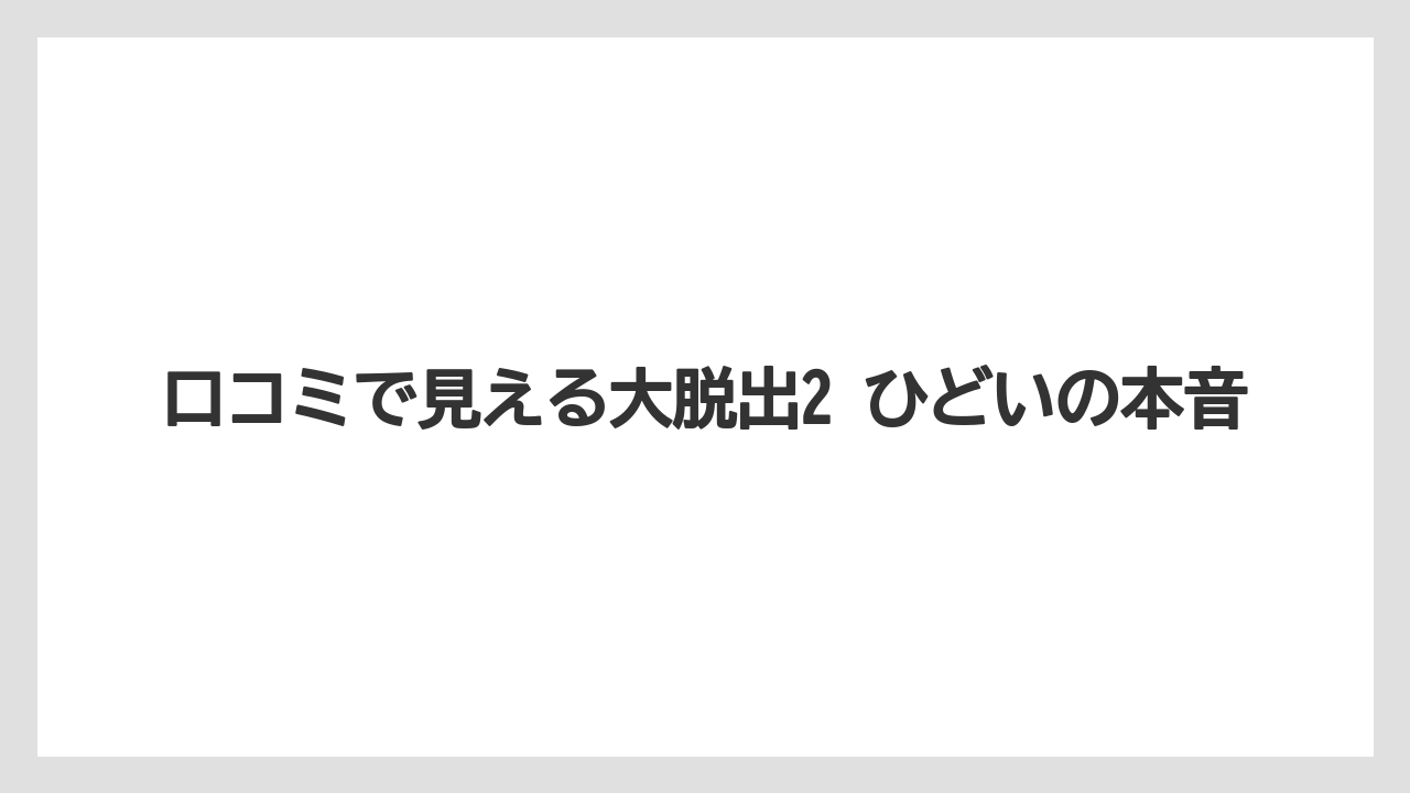 口コミで見える大脱出2 ひどいの本音