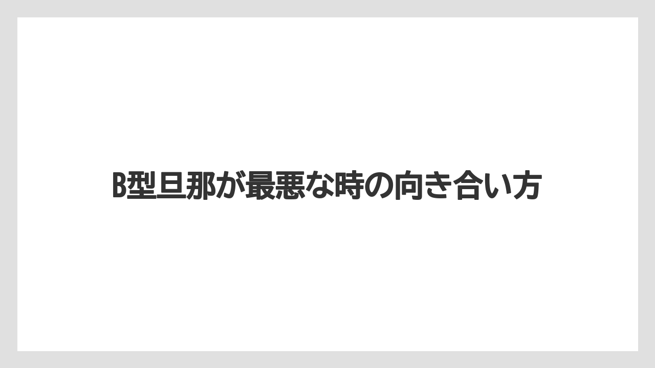 B型旦那が最悪な時の向き合い方