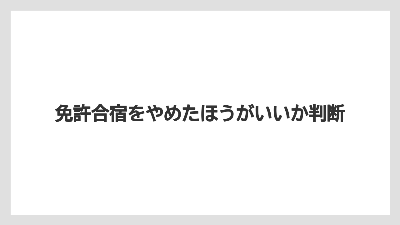 免許合宿をやめたほうがいいか判断