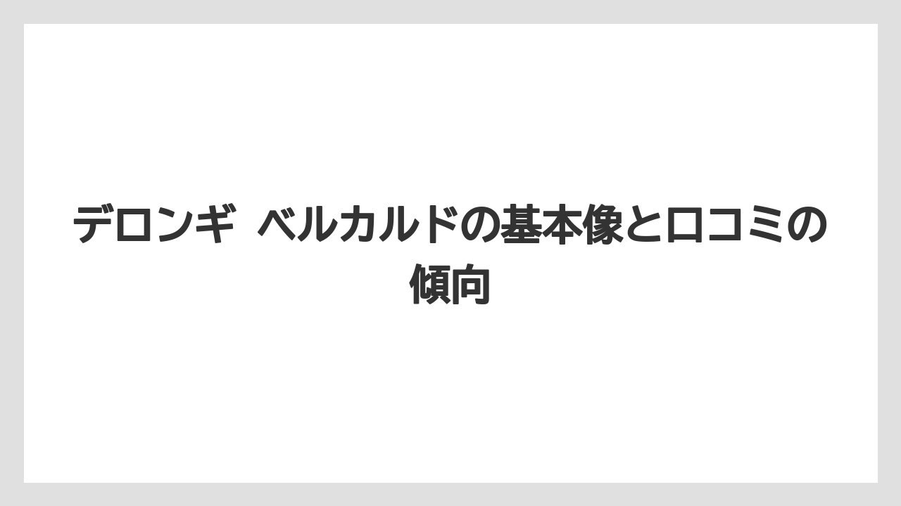 デロンギ ベルカルドの基本像と口コミの傾向