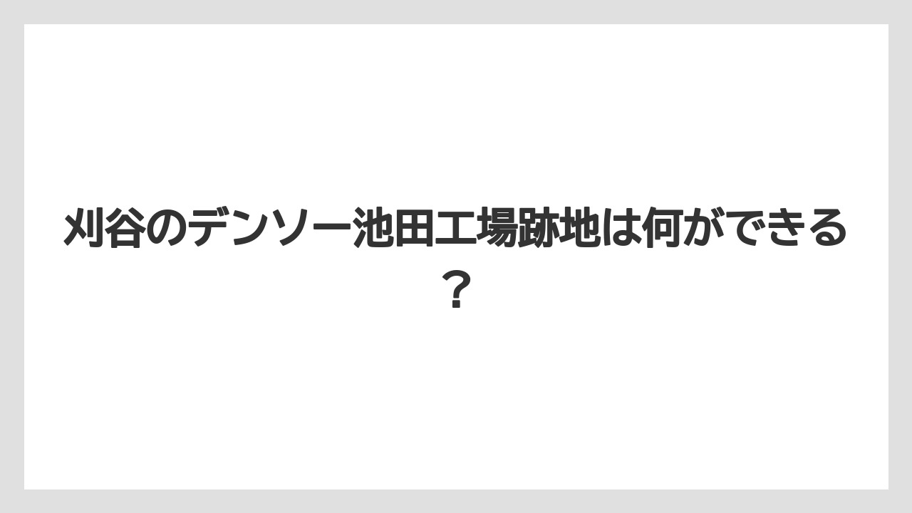刈谷のデンソー池田工場跡地は何ができる?