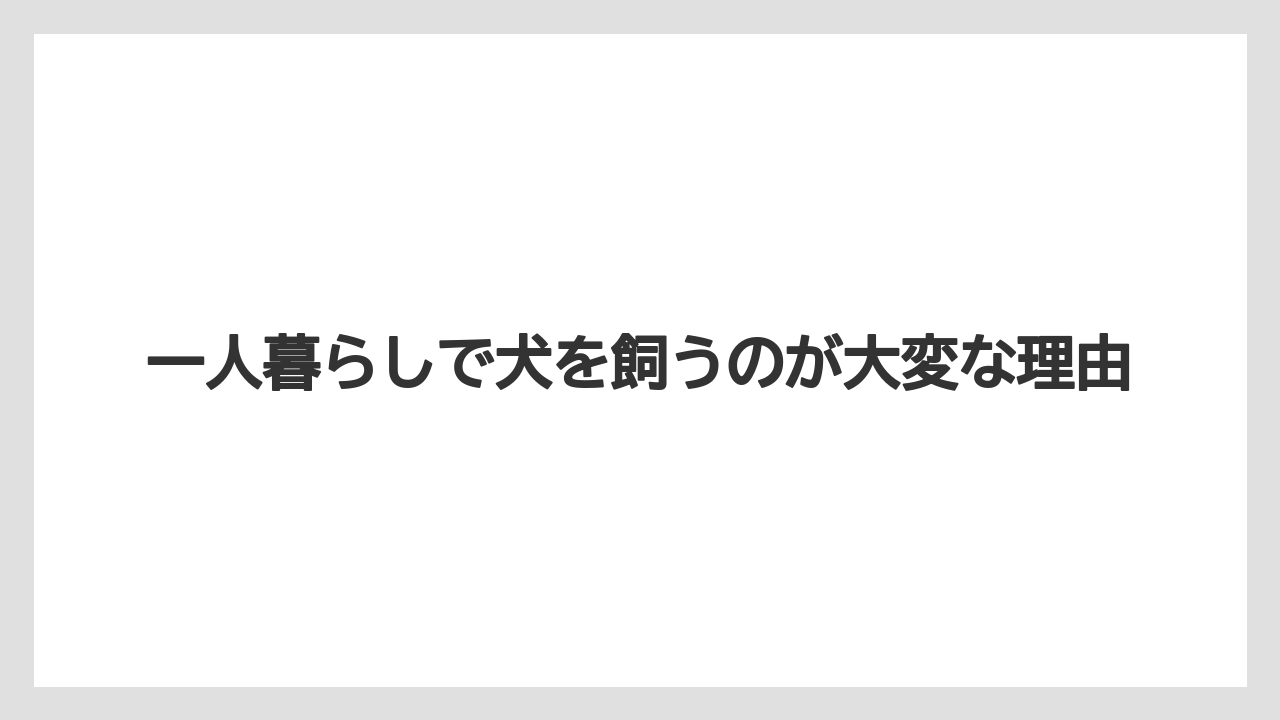 一人暮らしで犬を飼うのが大変な理由