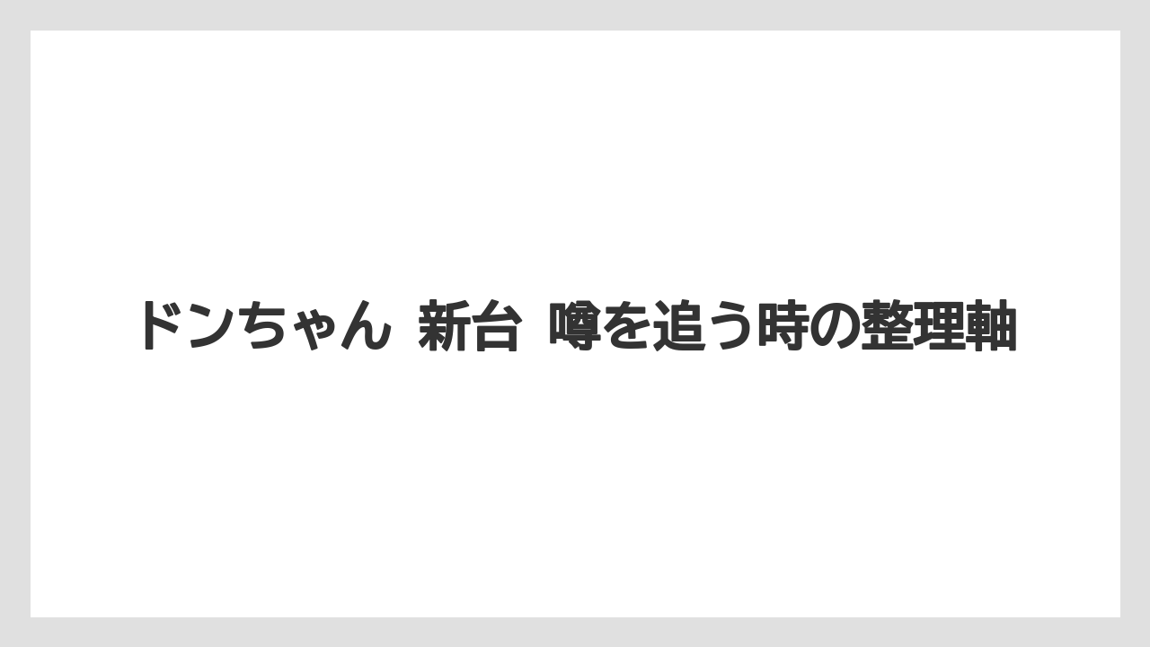ドンちゃん 新台 噂を追う時の整理軸