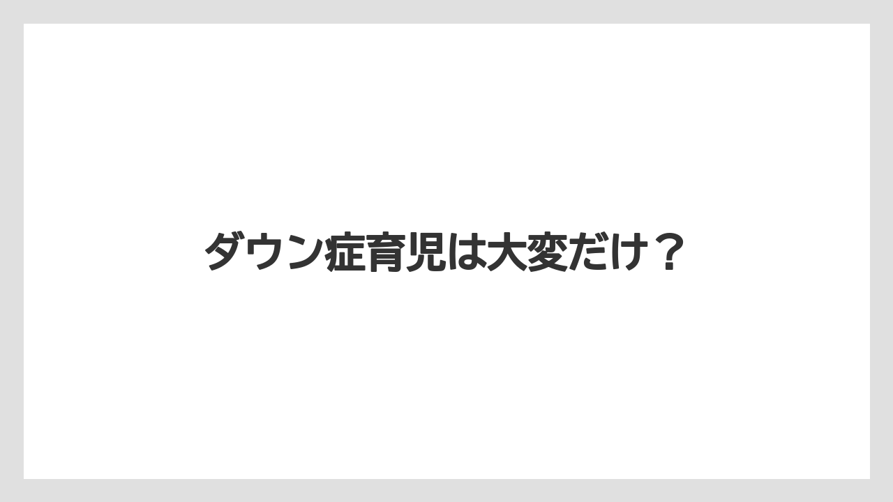 ダウン症育児は大変だけ？