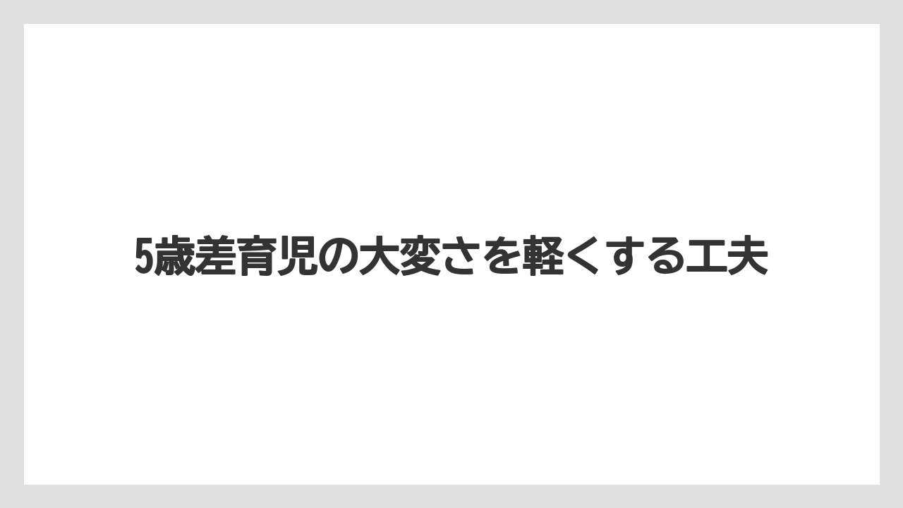 5歳差育児の大変さを軽くする工夫